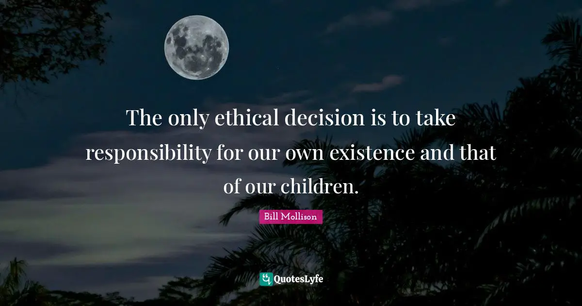 Existence Quotes: "The only ethical decision is to take responsibility for our own existence and that of our children."