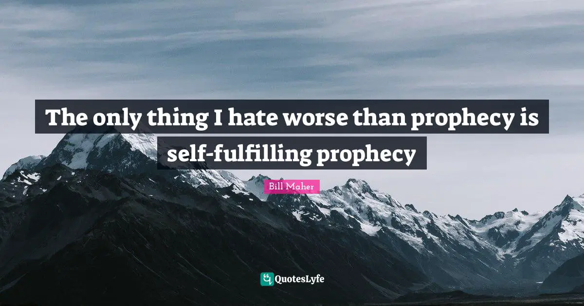 The only thing I hate worse than prophecy is self-fulfilling prophecy