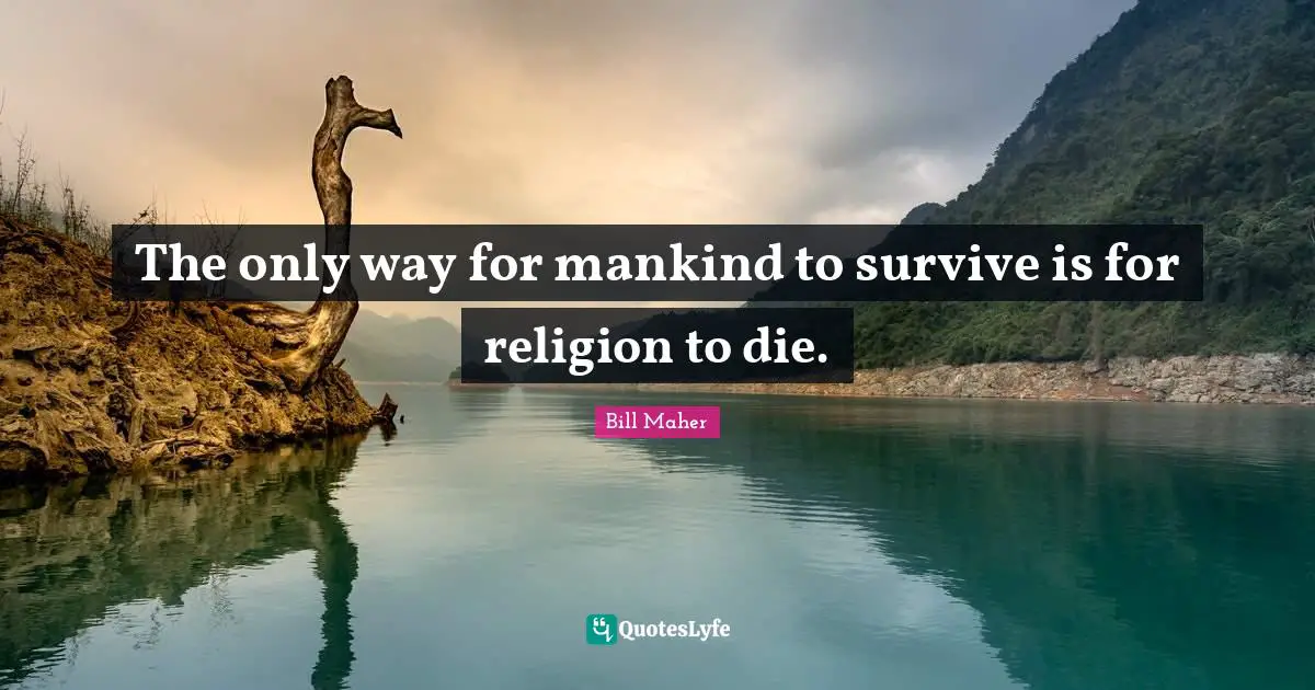 The only way for mankind to survive is for religion to die.