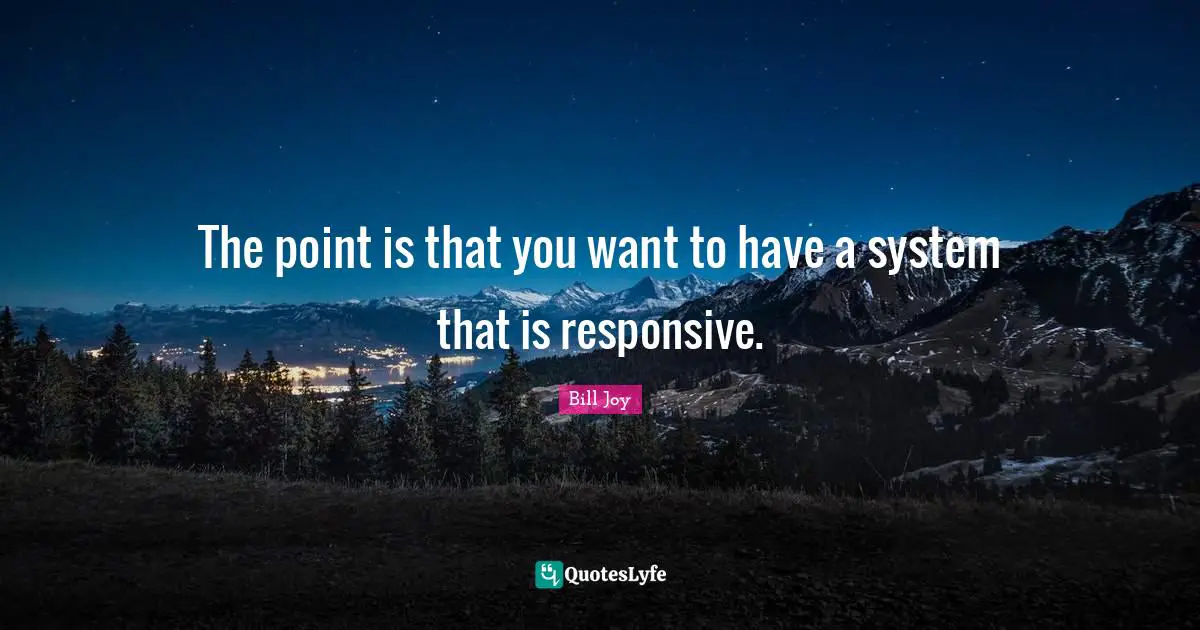 The point is that you want to have a system that is responsive.
