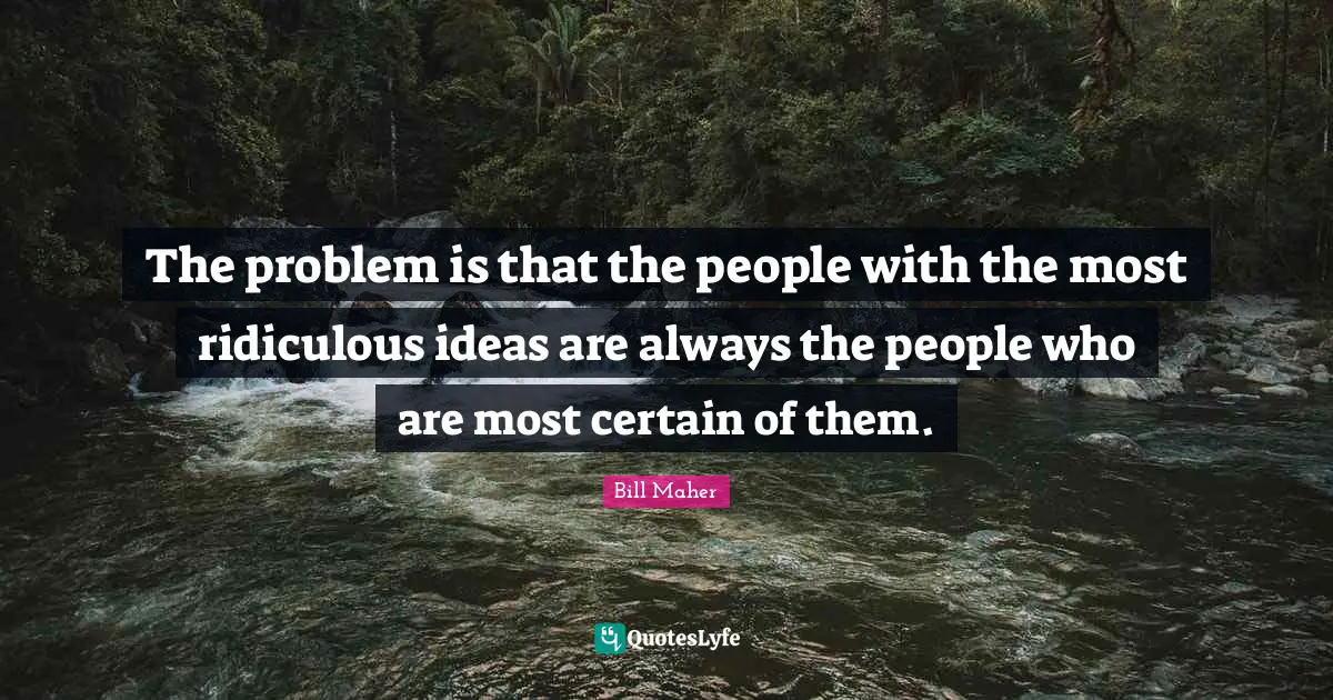 Bill Maher Quotes: "The problem is that the people with the most ridiculous ideas are always the people who are most certain of them."