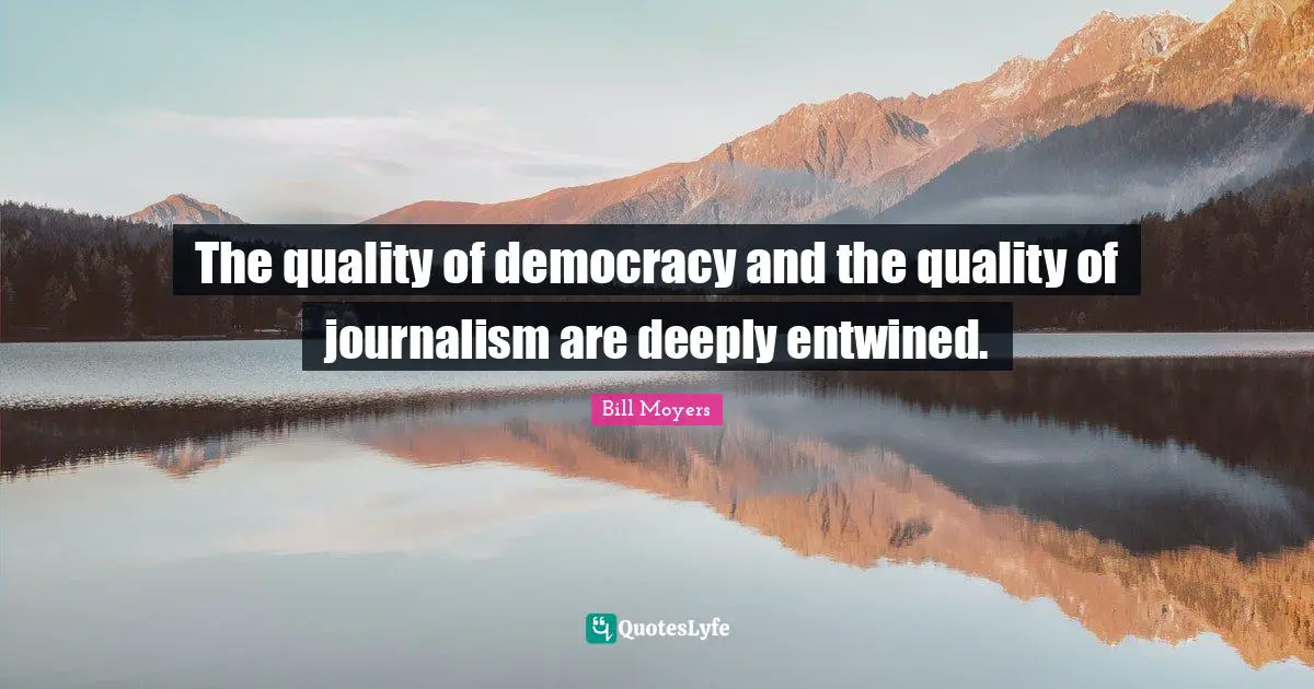 The quality of democracy and the quality of journalism are deeply entwined.