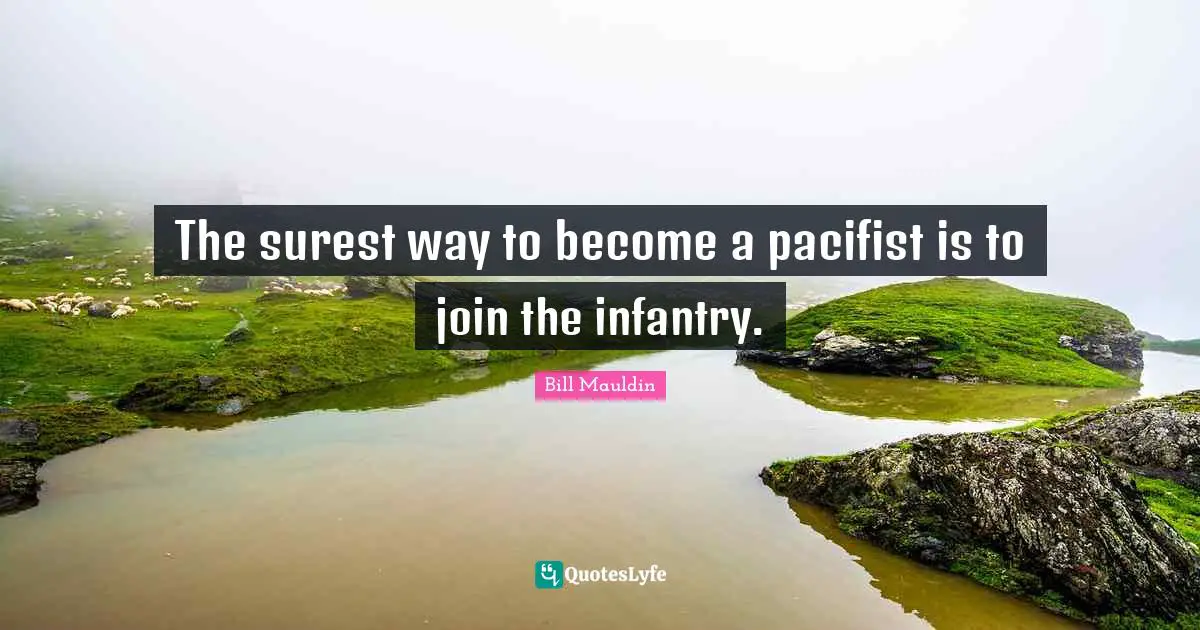 The surest way to become a pacifist is to join the infantry.