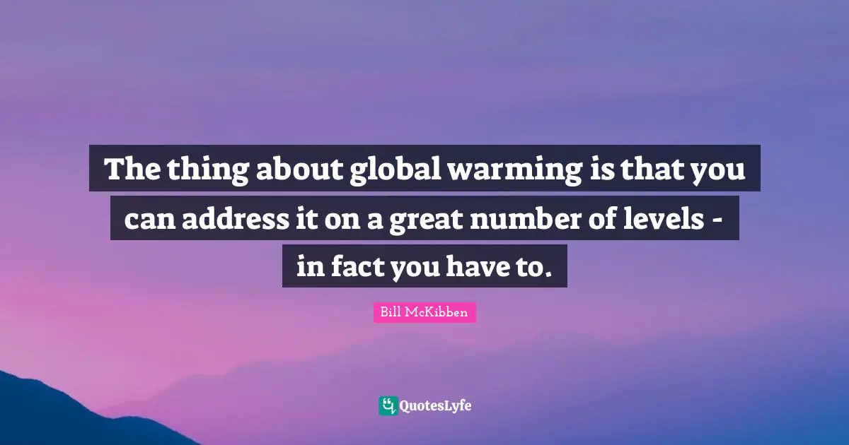 The thing about global warming is that you can address it on a great number of levels - in fact you have to.