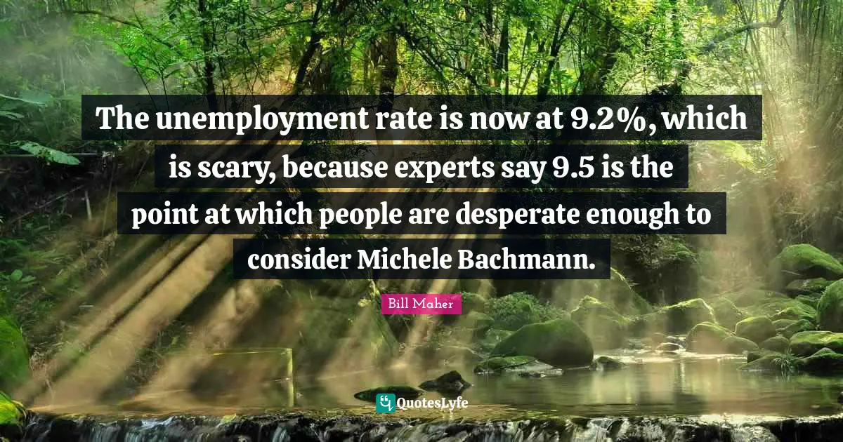 The unemployment rate is now at 9.2%, which is scary, because experts say 9.5 is the point at which people are desperate enough to consider Michele Bachmann.