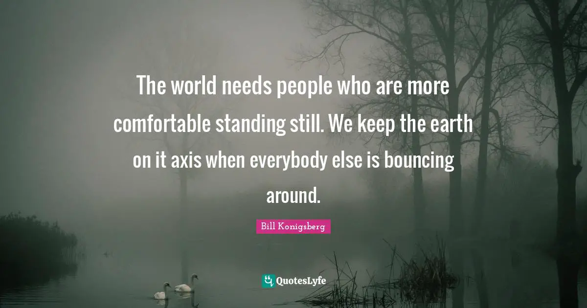 Axes Quotes: "The world needs people who are more comfortable standing still. We keep the earth on it axis when everybody else is bouncing around."