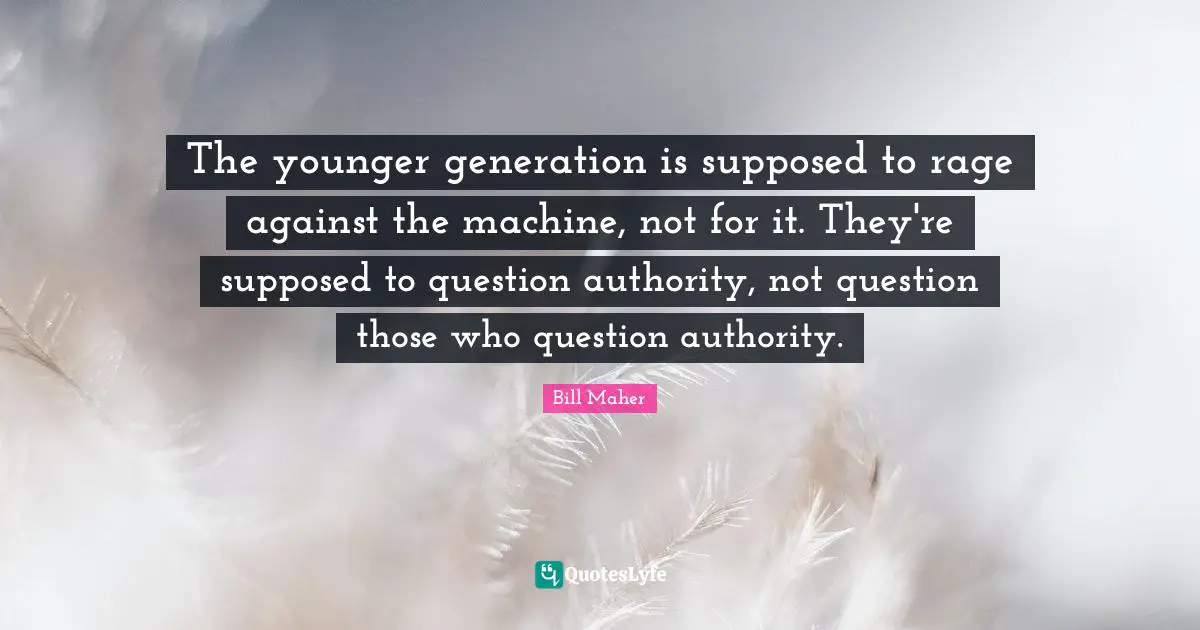 Bill Maher Quotes: "The younger generation is supposed to rage against the machine, not for it. They're supposed to question authority, not question those who question authority."