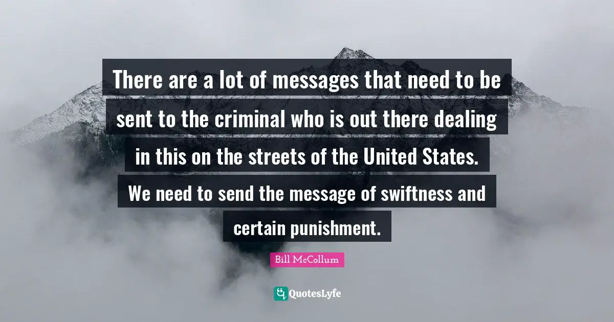 There are a lot of messages that need to be sent to the criminal who is out there dealing in this on the streets of the United States. We need to send the message of swiftness and certain punishment.