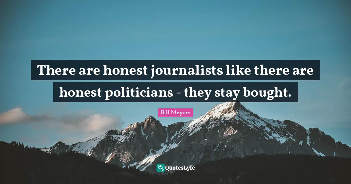 There are honest journalists like there are honest politicians - they stay bought.