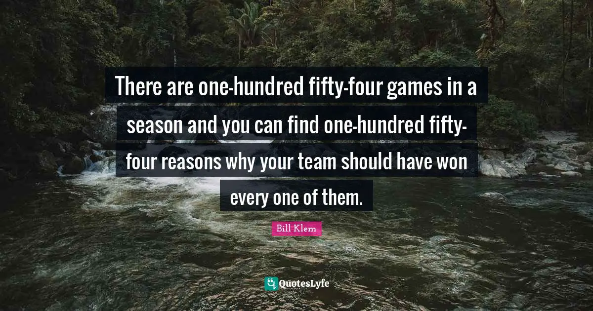 There are one-hundred fifty-four games in a season and you can find one-hundred fifty-four reasons why your team should have won every one of them.