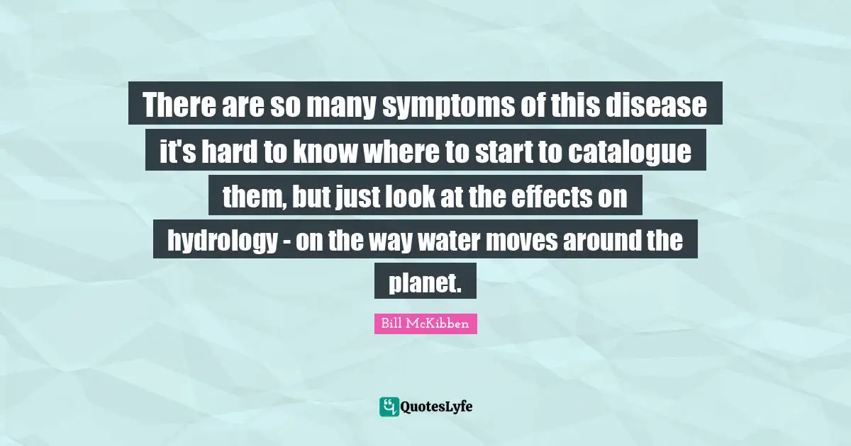 There are so many symptoms of this disease it's hard to know where to start to catalogue them, but just look at the effects on hydrology - on the way water moves around the planet.