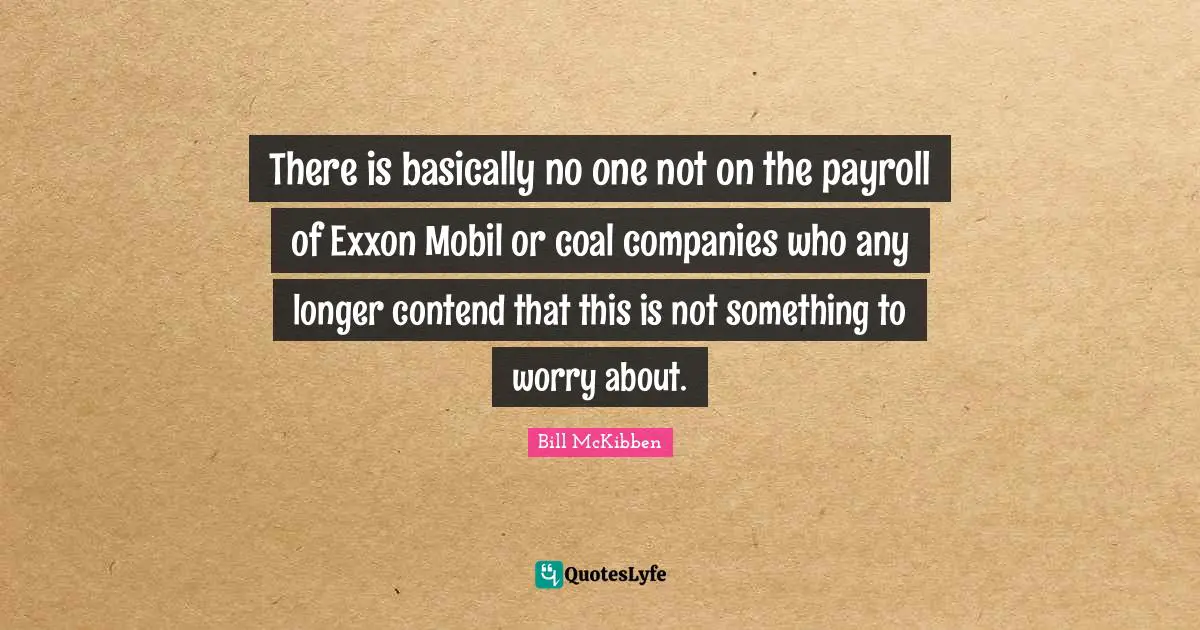 There is basically no one not on the payroll of Exxon Mobil or coal companies who any longer contend that this is not something to worry about.