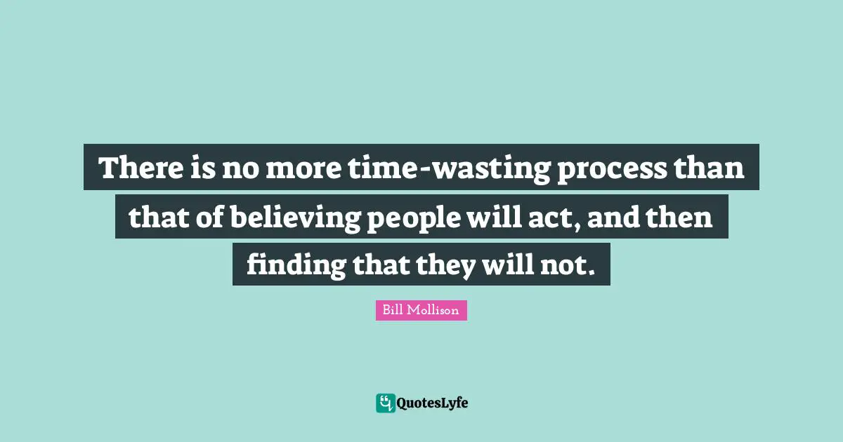 There is no more time-wasting process than that of believing people will act, and then finding that they will not.