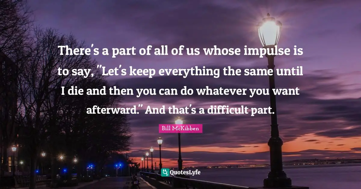There's a part of all of us whose impulse is to say, "Let's keep everything the same until I die and then you can do whatever you want afterward." And that's a difficult part.