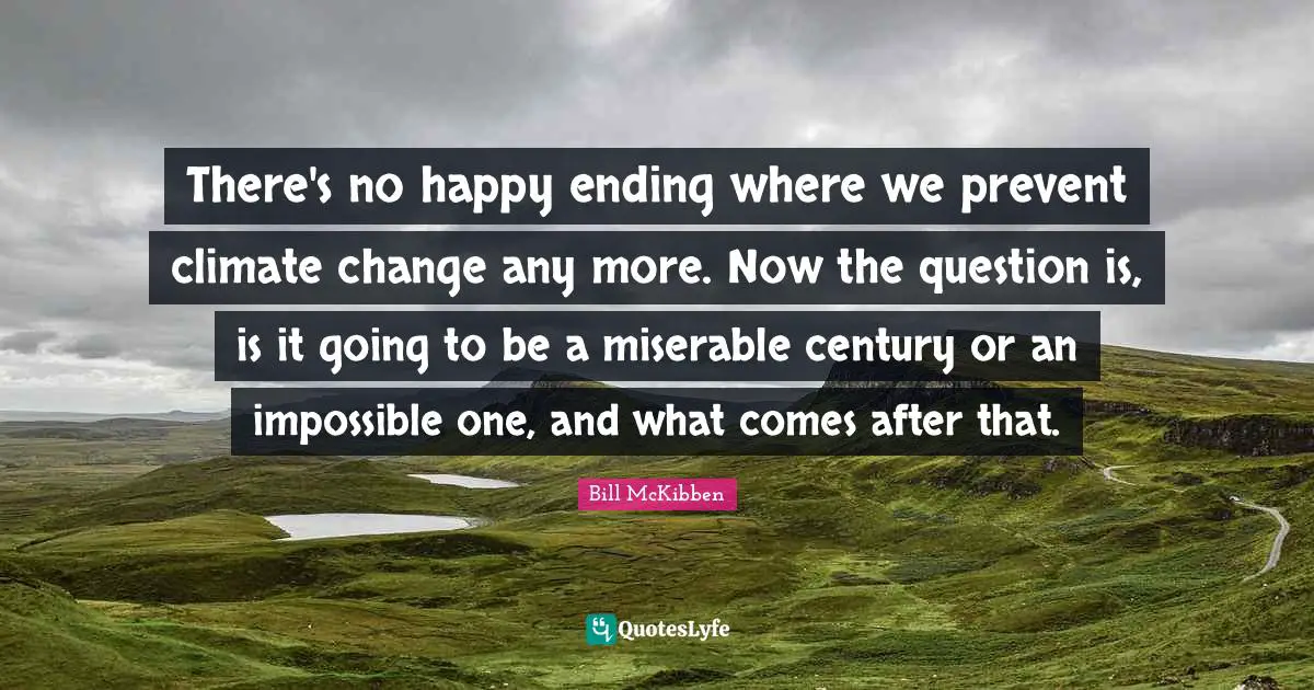 There's no happy ending where we prevent climate change any more. Now the question is, is it going to be a miserable century or an impossible one, and what comes after that.