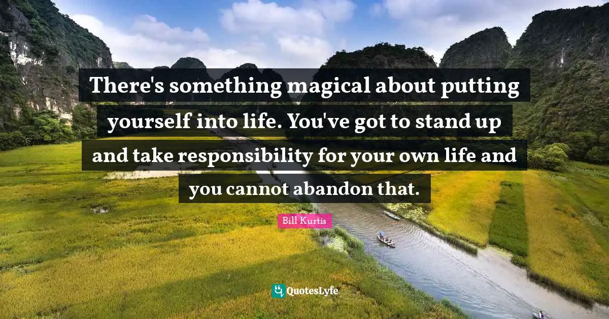 Taking Quotes: "There's something magical about putting yourself into life. You've got to stand up and take responsibility for your own life and you cannot abandon that."