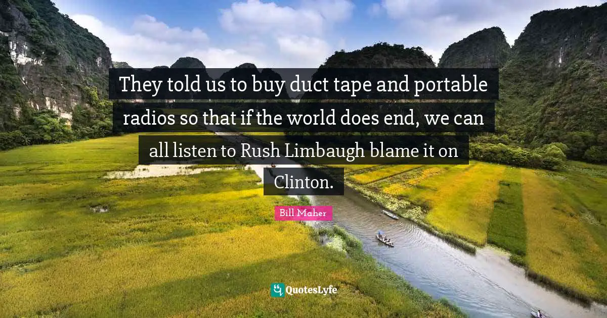 They told us to buy duct tape and portable radios so that if the world does end, we can all listen to Rush Limbaugh blame it on Clinton.