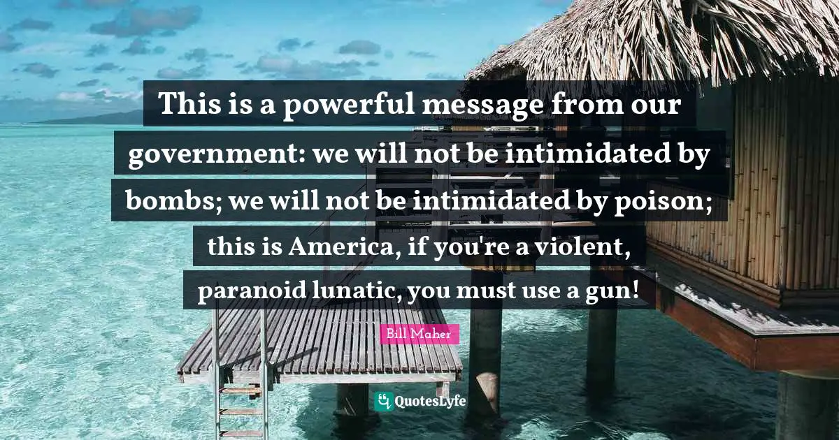 This is a powerful message from our government: we will not be intimidated by bombs; we will not be intimidated by poison; this is America, if you're a violent, paranoid lunatic, you must use a gun!