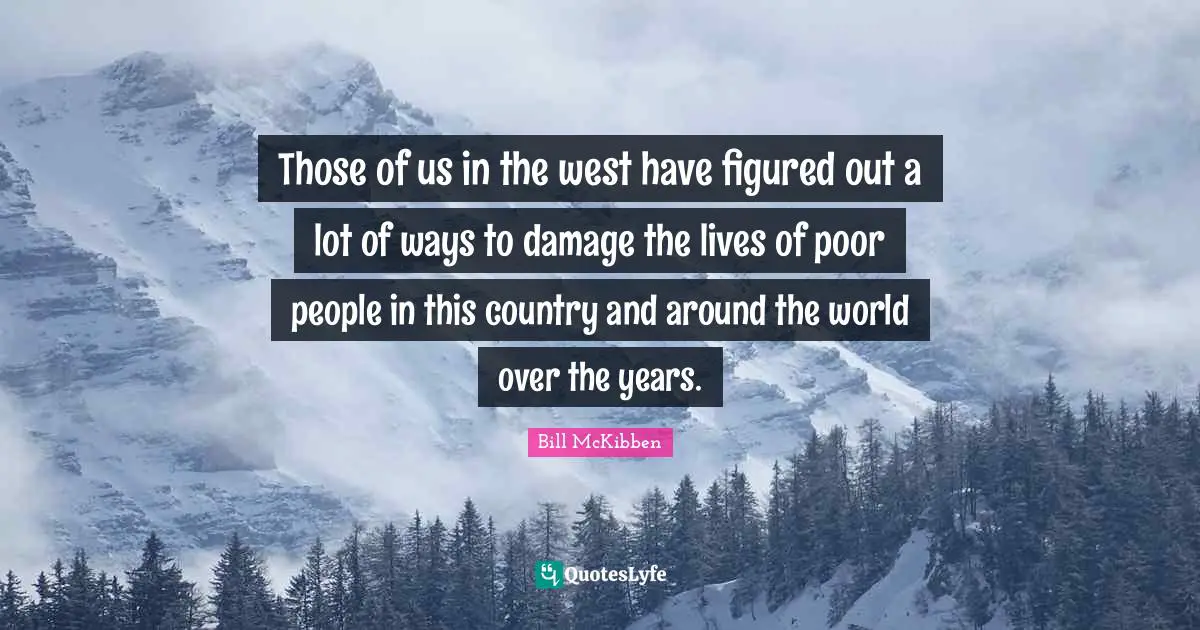Those of us in the west have figured out a lot of ways to damage the lives of poor people in this country and around the world over the years.