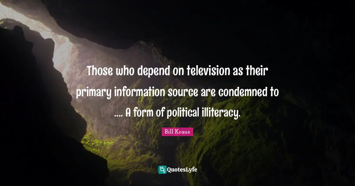 Those who depend on television as their primary information source are condemned to .... A form of political illiteracy.
