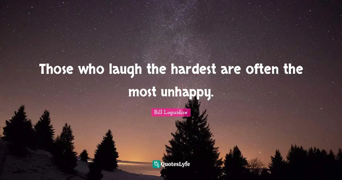 Those who laugh the hardest are often the most unhappy.