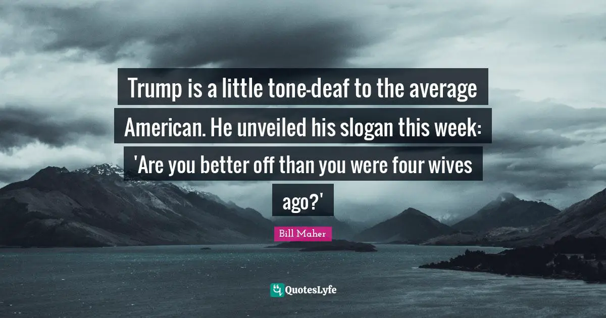 Trump is a little tone-deaf to the average American. He unveiled his slogan this week: 'Are you better off than you were four wives ago?'
