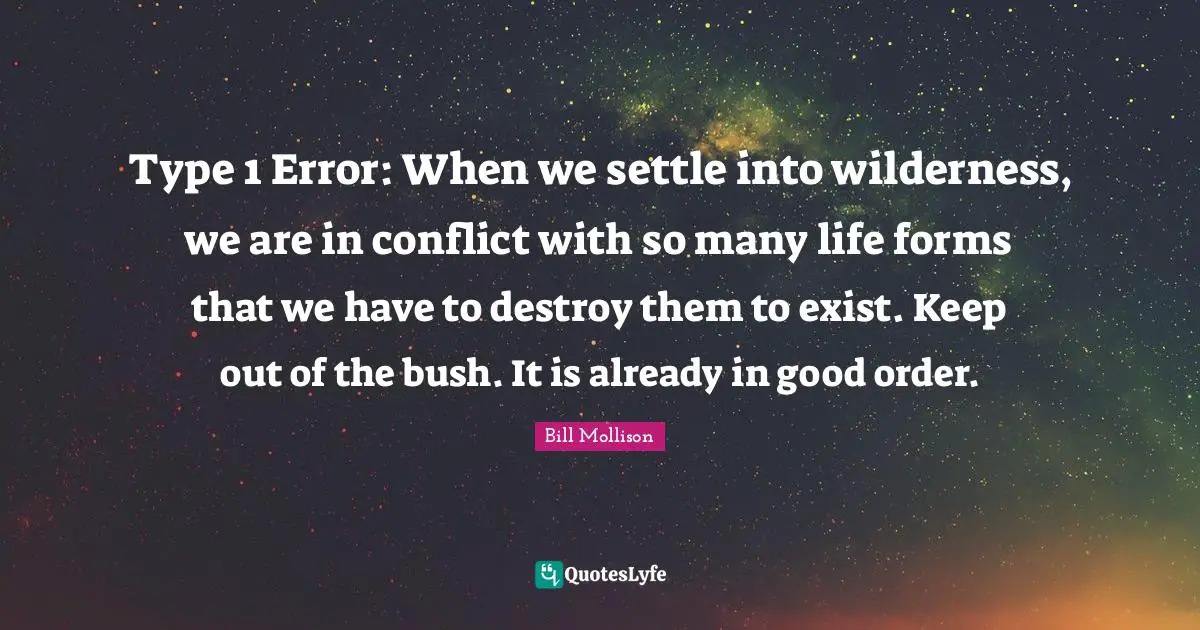 Type 1 Error: When we settle into wilderness, we are in conflict with so many life forms that we have to destroy them to exist. Keep out of the bush. It is already in good order.