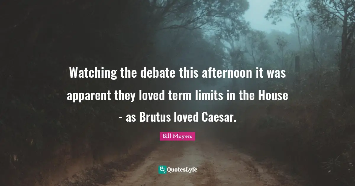 Term Limits Quotes: "Watching the debate this afternoon it was apparent they loved term limits in the House - as Brutus loved Caesar."
