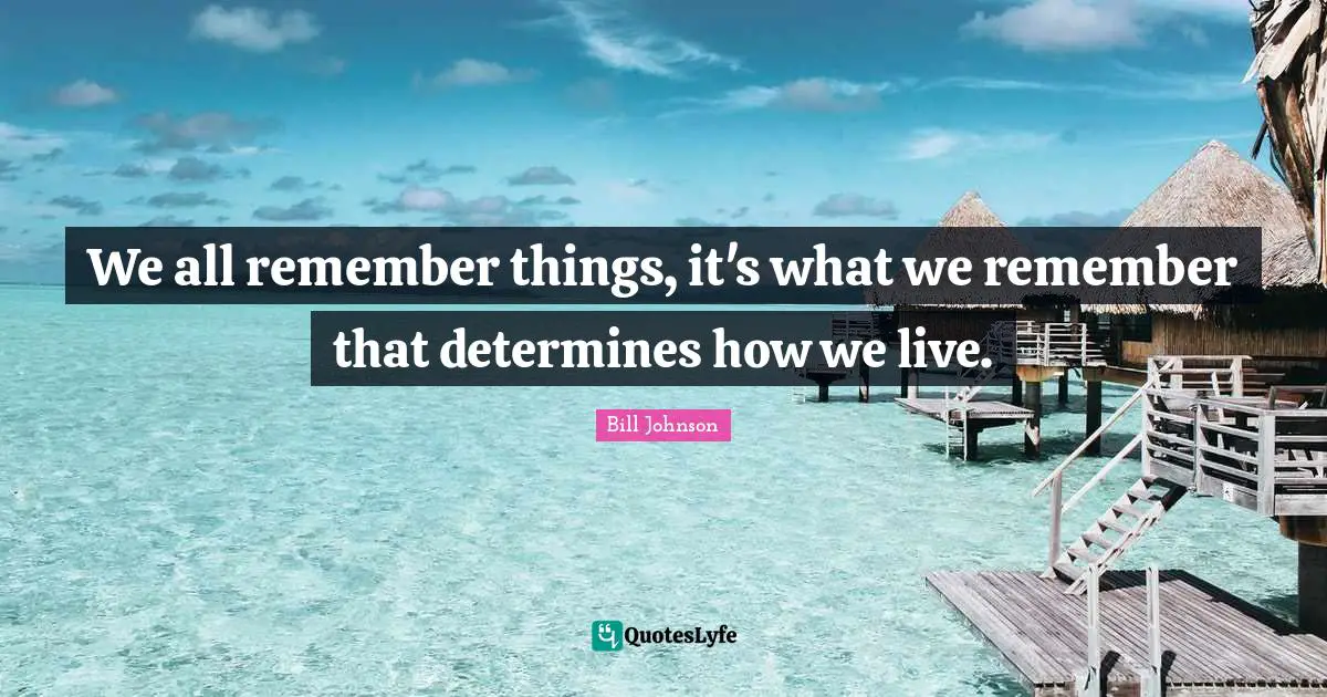 We all remember things, it's what we remember that determines how we live.