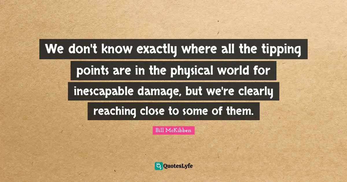 We don't know exactly where all the tipping points are in the physical world for inescapable damage, but we're clearly reaching close to some of them.