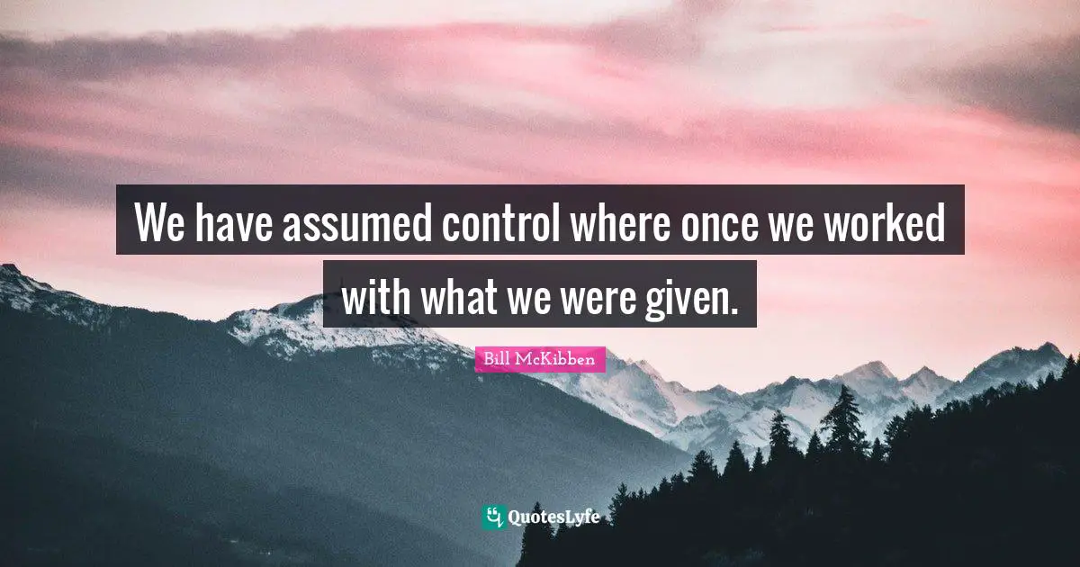 We have assumed control where once we worked with what we were given.