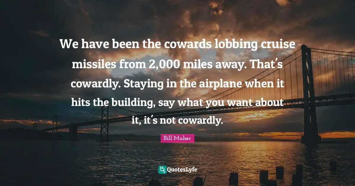 Cruise Quotes: "We have been the cowards lobbing cruise missiles from 2,000 miles away. That's cowardly. Staying in the airplane when it hits the building, say what you want about it, it's not cowardly."
