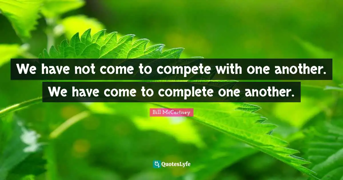Team Building Quotes: "We have not come to compete with one another. We have come to complete one another."