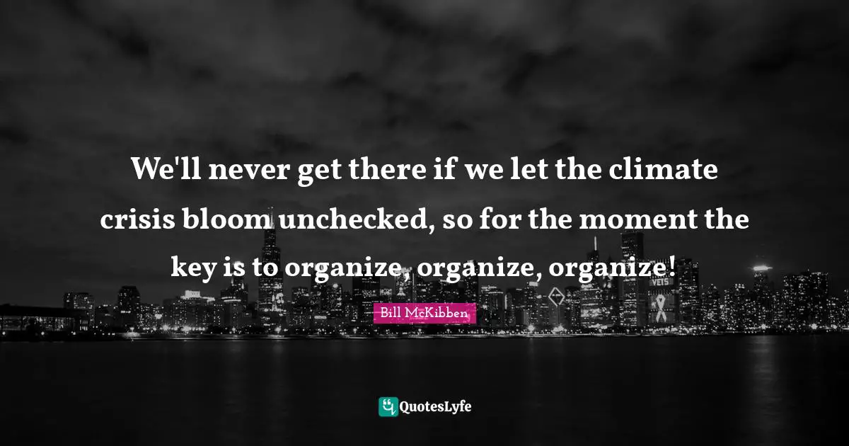 We'll never get there if we let the climate crisis bloom unchecked, so for the moment the key is to organize, organize, organize!