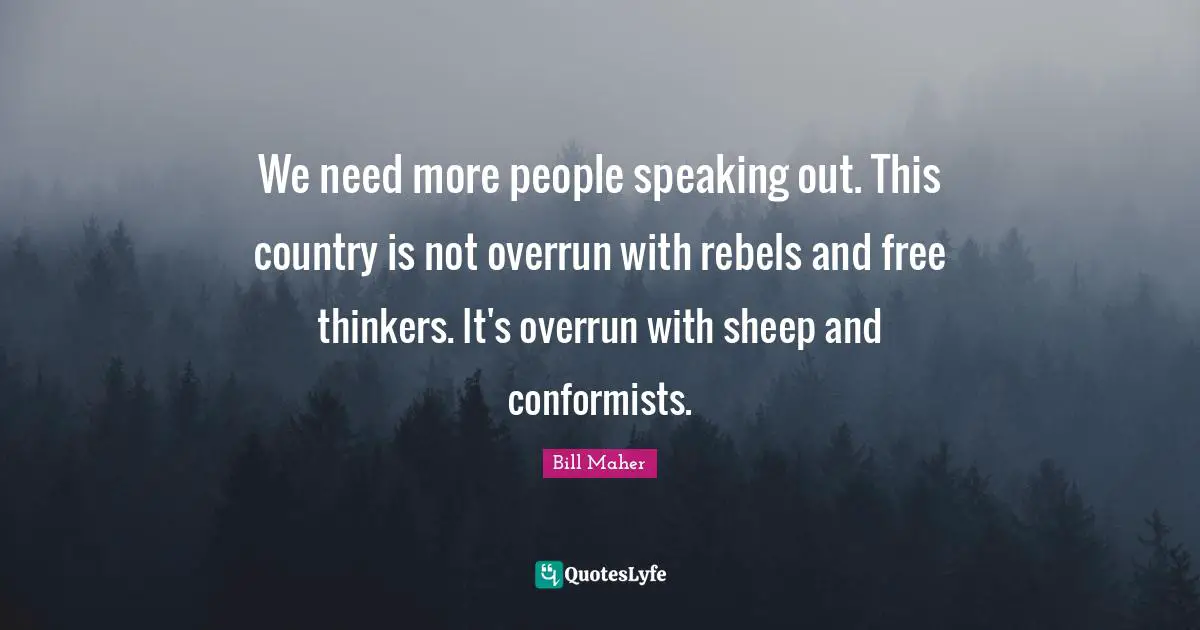 Bill Maher Quotes: "We need more people speaking out. This country is not overrun with rebels and free thinkers. It's overrun with sheep and conformists."