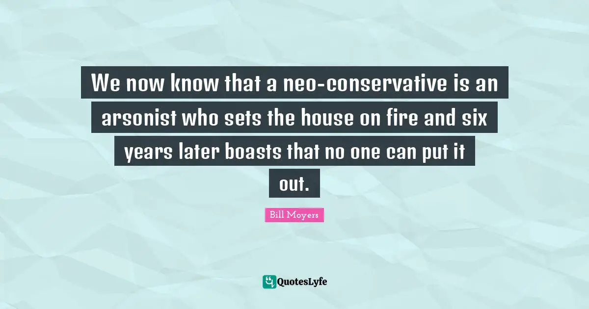 Conservative Quotes: "We now know that a neo-conservative is an arsonist who sets the house on fire and six years later boasts that no one can put it out."