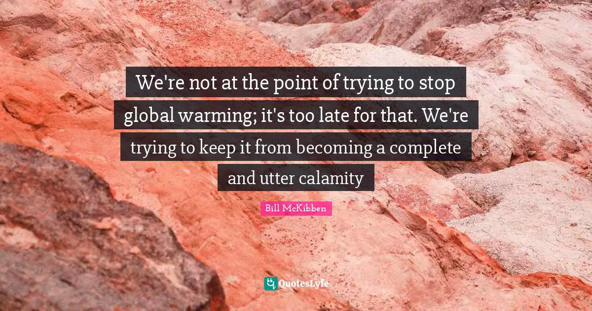 Calamity Quotes: "We're not at the point of trying to stop global warming; it's too late for that. We're trying to keep it from becoming a complete and utter calamity"