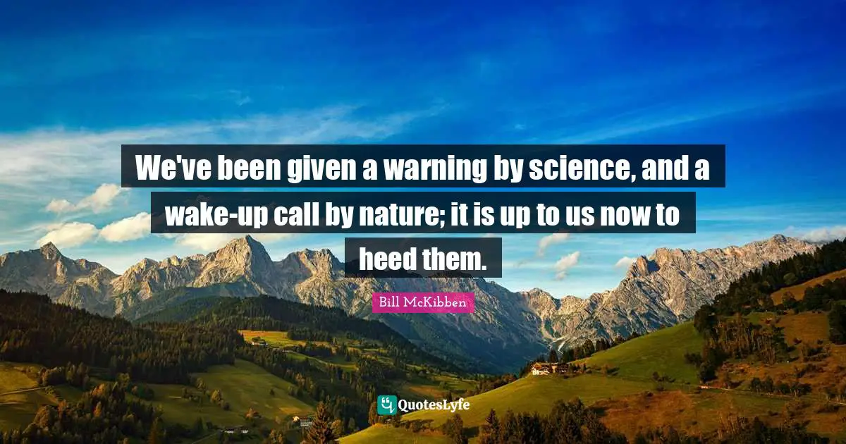 We've been given a warning by science, and a wake-up call by nature; it is up to us now to heed them.