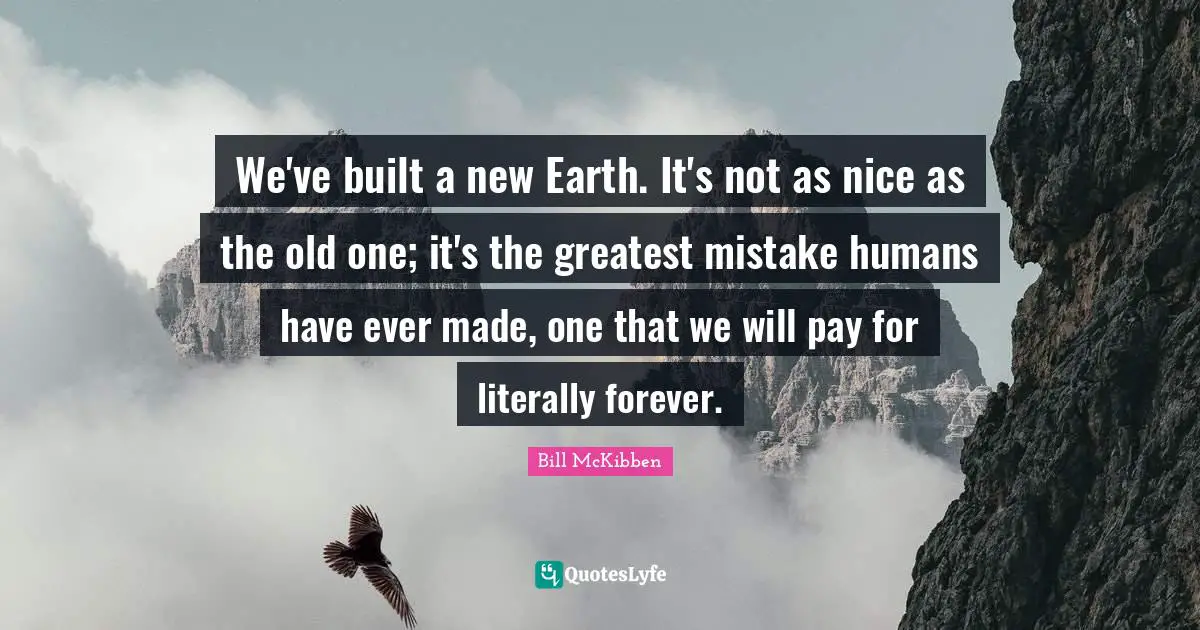 We've built a new Earth. It's not as nice as the old one; it's the greatest mistake humans have ever made, one that we will pay for literally forever.
