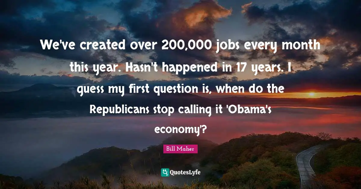We've created over 200,000 jobs every month this year. Hasn't happened in 17 years. I guess my first question is, when do the Republicans stop calling it 'Obama's economy'?