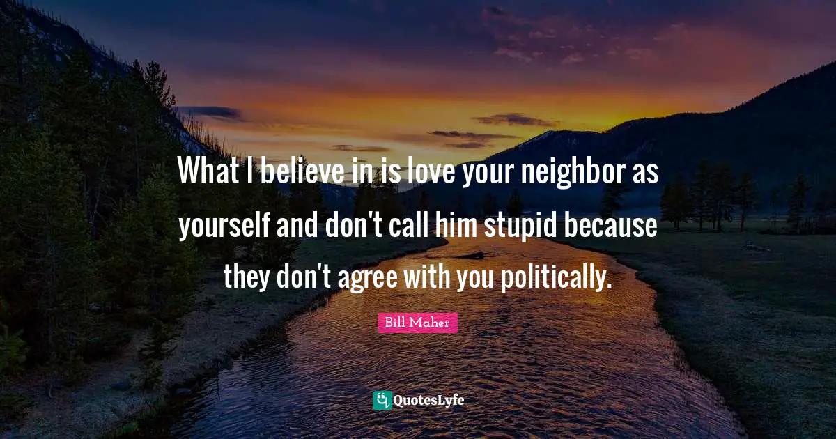 Bill Maher Quotes: "What I believe in is love your neighbor as yourself and don't call him stupid because they don't agree with you politically."