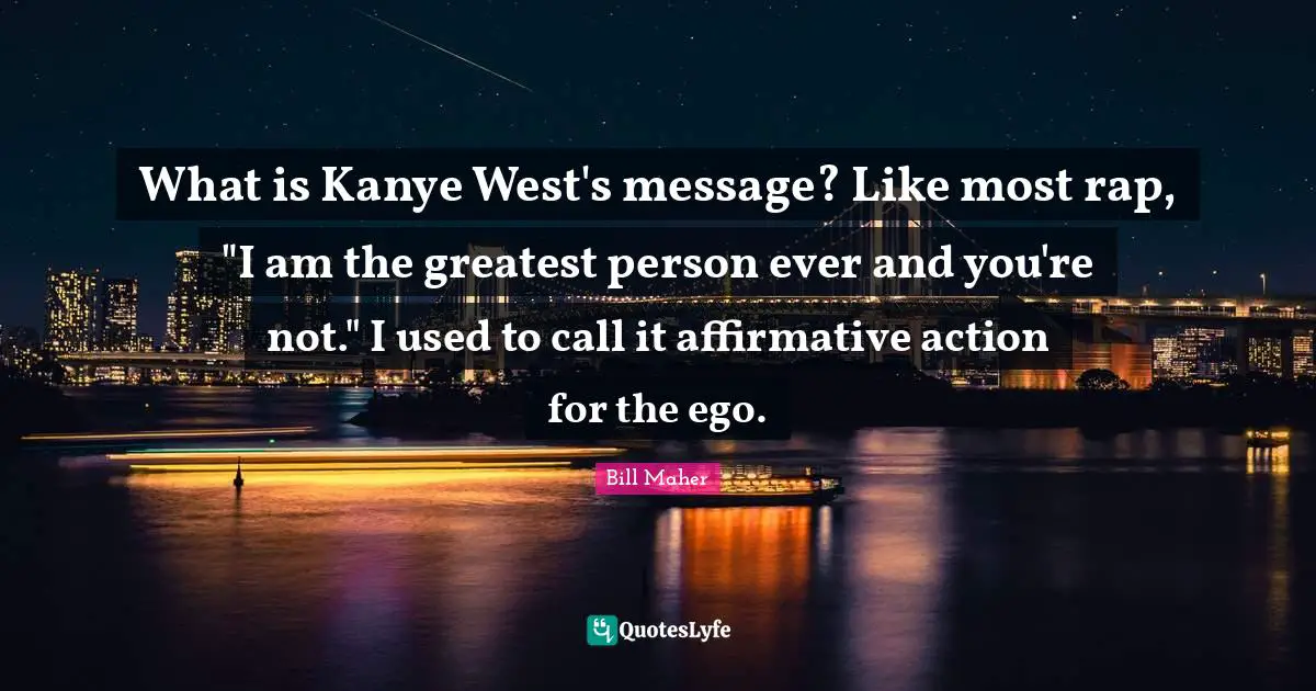 What is Kanye West's message? Like most rap, "I am the greatest person ever and you're not." I used to call it affirmative action for the ego.