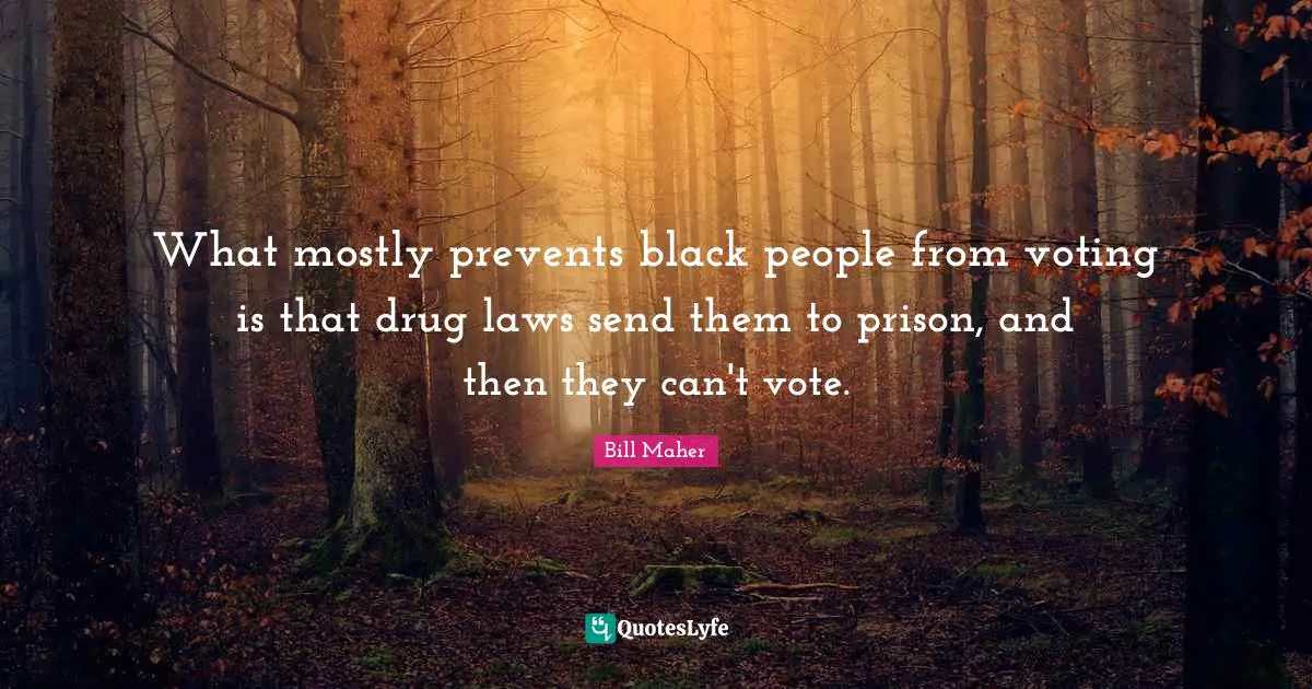 What mostly prevents black people from voting is that drug laws send them to prison, and then they can't vote.