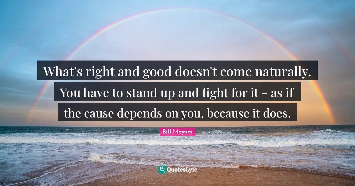 What's right and good doesn't come naturally. You have to stand up and fight for it - as if the cause depends on you, because it does.