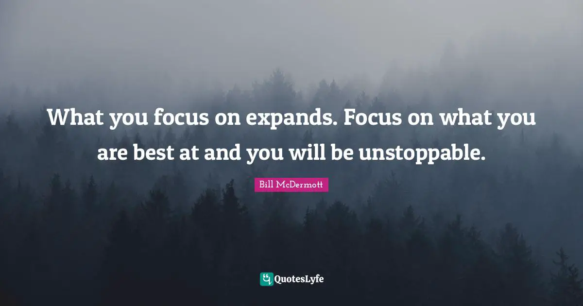 What you focus on expands. Focus on what you are best at and you will be unstoppable.