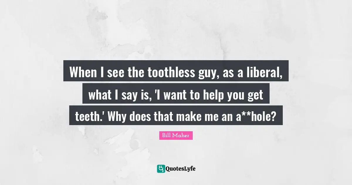 When I see the toothless guy, as a liberal, what I say is, 'I want to help you get teeth.' Why does that make me an a**hole?