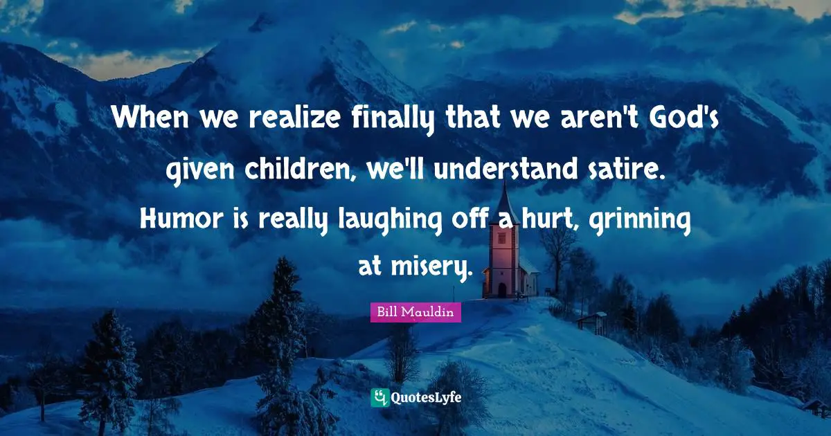 When we realize finally that we aren't God's given children, we'll understand satire. Humor is really laughing off a hurt, grinning at misery.