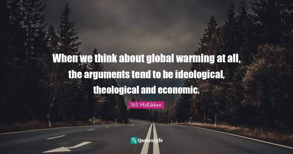 When we think about global warming at all, the arguments tend to be ideological, theological and economic.