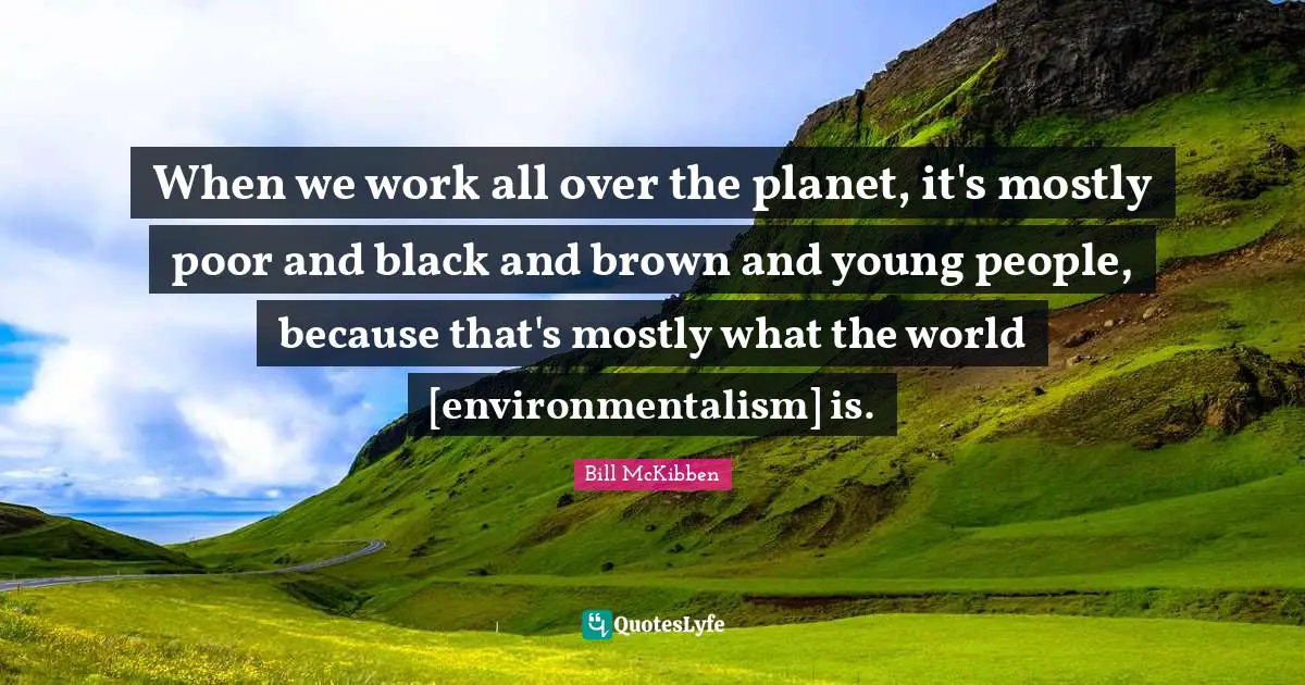 When we work all over the planet, it's mostly poor and black and brown and young people, because that's mostly what the world [environmentalism] is.