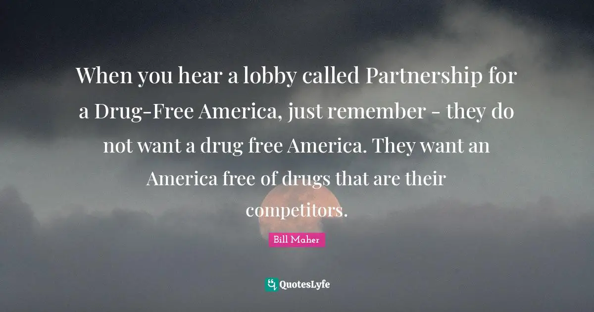 When you hear a lobby called Partnership for a Drug-Free America, just remember - they do not want a drug free America. They want an America free of drugs that are their competitors.
